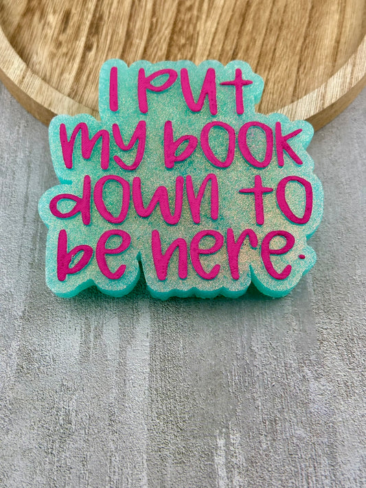 I Put My Book Down To Be Here Freshie